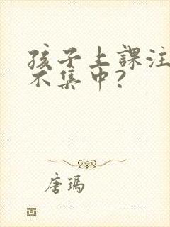 孩子上课注意力不集中?