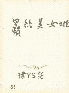 黑丝美女啪啪视频