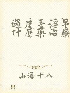 过度手淫早射吃什么药治疗