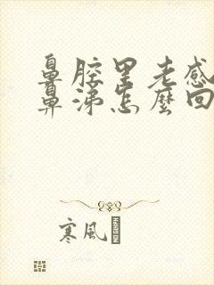 鼻腔里老感觉有鼻涕怎么回事