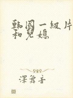 韩国一级片公公和儿媳