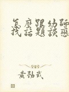 怎么跟幼师聊天找话题谈恋爱