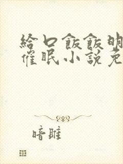 给口饭饭明星的催眠小说免费阅读