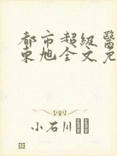 都市超级医圣葛东旭全文免费阅读封面