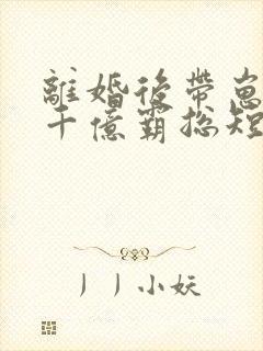 离婚后带崽嫁给千亿霸总短剧