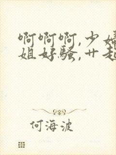 啊啊啊,少妇姐姐好骚,艹起来好舒服