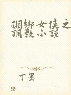 捆绑女侠之屈辱调教小说