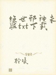 绝世邪神未删减版txt下载