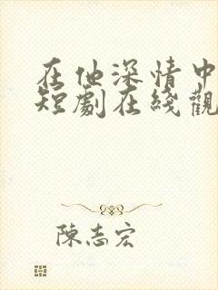 在他深情中陨落短剧在线观看