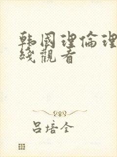 韩国理伦理片在线观看