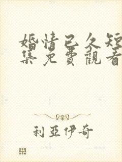 婚情已久短剧全集免费观看