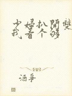 少妇扒开双腿让我看个够