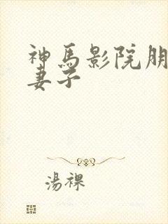 神马影院朋友的妻子