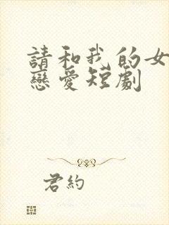 请和我的女友谈恋爱短剧