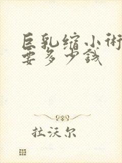 巨乳缩小术大概要多少钱