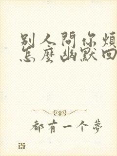 别人问你烦什么怎么幽默回答