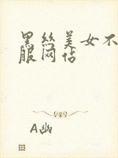 黑丝美女不穿衣服网站