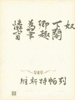 怜为卿下奴无弹窗笔趣阁