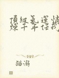 顶级气运悄悄修炼千年任我笑免费阅读全文