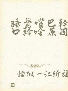 睡觉嘴巴干舌干口干啥原因