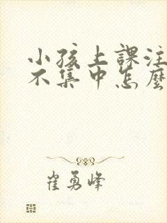 小孩上课注意力不集中怎么改正