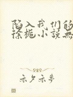 陷入我们的热恋徐栀小说无删减版