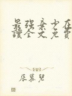 最强弃少在线阅读全文免费