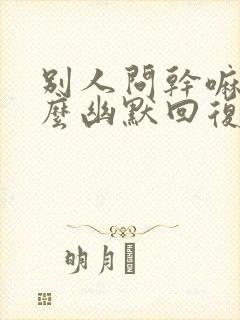 别人问干嘛呢怎么幽默回复