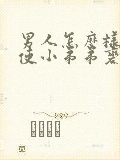 男人怎么样才能使小弟弟变大