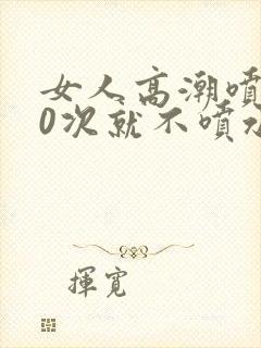 女人高潮喷水10次就不喷水了封面