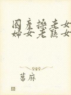 国产搡老女人老妇女老熟女o