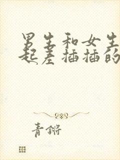 男生和女生在一起差插插的视频免费观看