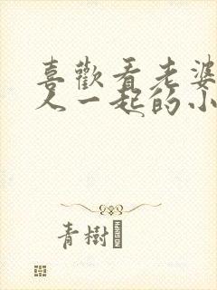 喜欢看老婆和别人一起的小说推荐