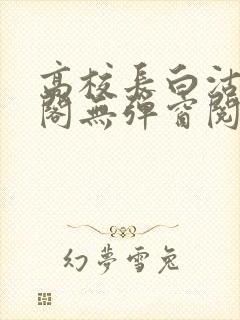 高校长白沽笔趣阁无弹窗阅读