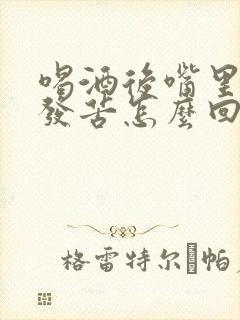 喝酒后嘴里发干发苦怎么回事