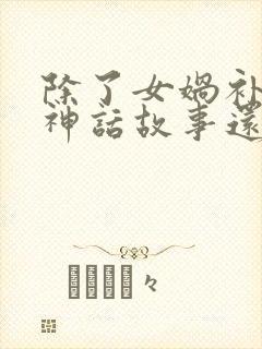 除了女娲补天的神话故事还有什么神话故事