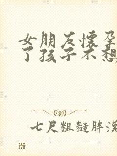 女朋友怀孕几天了孩子不想要怎么办