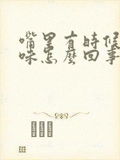 嘴里有时候有异味怎么回事