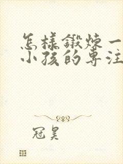 怎样锻炼一年级小孩的专注力