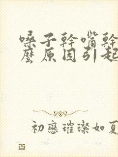 嗓子干嘴干是什么原因引起的