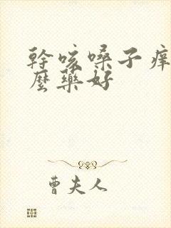 干咳嗓子痒喝什么药好