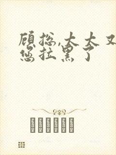 顾总,太太又把您拉黑了