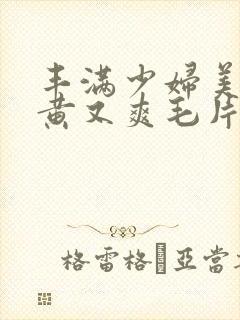 丰满少妇美女又黄又爽毛片