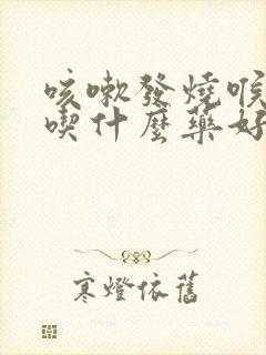 咳嗽发烧喉咙痛吃什么药好得快