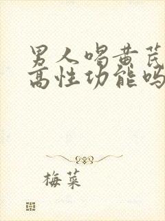 男人喝黄芪能提高性功能吗