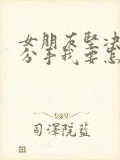 女朋友坚决和我分手我要怎么挽回