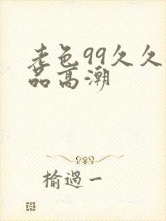 老色99久久精品高潮