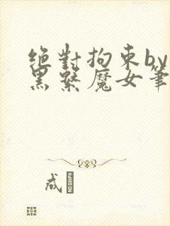 绝对拘束by暗黑系魔女笔趣阁免费阅读