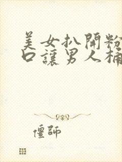 美女扒开粉嫩尿口让男人桶爽久久久封面