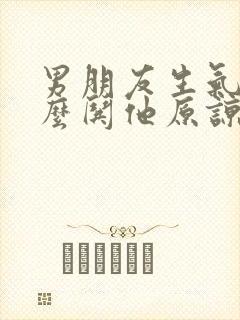 男朋友生气了怎么哄他原谅我